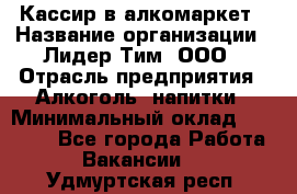 Кассир в алкомаркет › Название организации ­ Лидер Тим, ООО › Отрасль предприятия ­ Алкоголь, напитки › Минимальный оклад ­ 30 000 - Все города Работа » Вакансии   . Удмуртская респ.